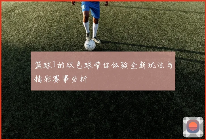 篮球1的双色球带你体验全新玩法与精彩赛事分析