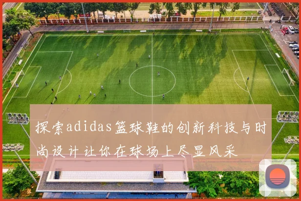 探索adidas篮球鞋的创新科技与时尚设计让你在球场上尽显风采