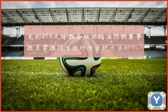 竞彩258足球推荐助你精准预测赛事胜负掌握投注技巧与分析方法