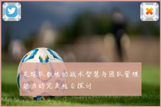 足球队教练的战术智慧与团队管理能力的完美结合探讨