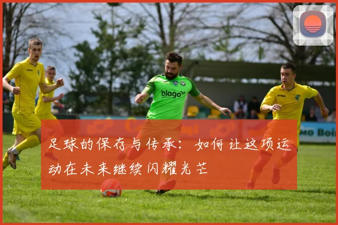 足球的保存与传承：如何让这项运动在未来继续闪耀光芒