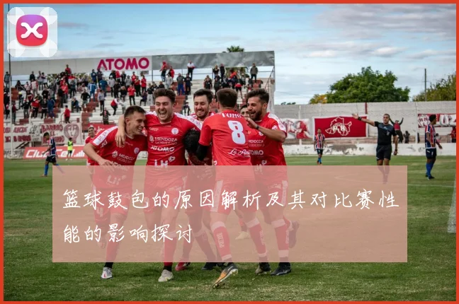 篮球鼓包的原因解析及其对比赛性能的影响探讨