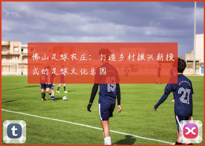 佛山足球农庄：打造乡村振兴新模式的足球文化乐园