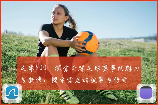 足球500：探索全球足球赛事的魅力与激情，揭示背后的故事与传奇