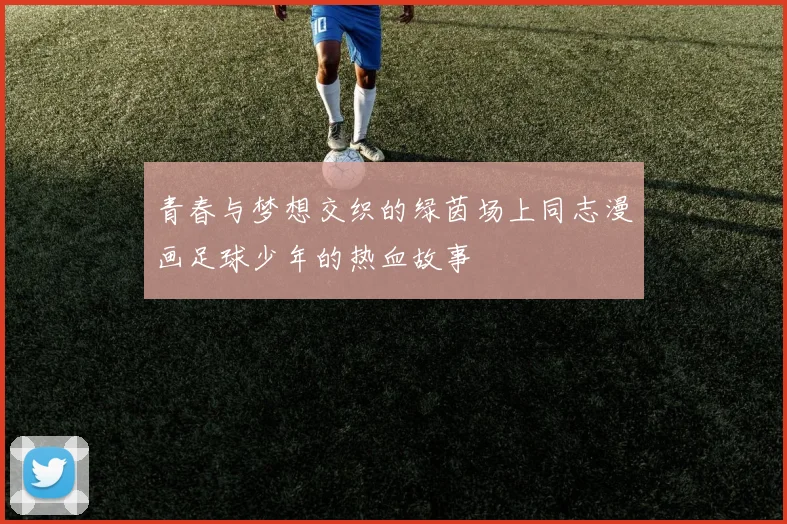 青春与梦想交织的绿茵场上同志漫画足球少年的热血故事