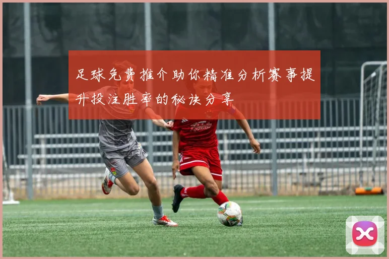 足球免费推介助你精准分析赛事提升投注胜率的秘诀分享