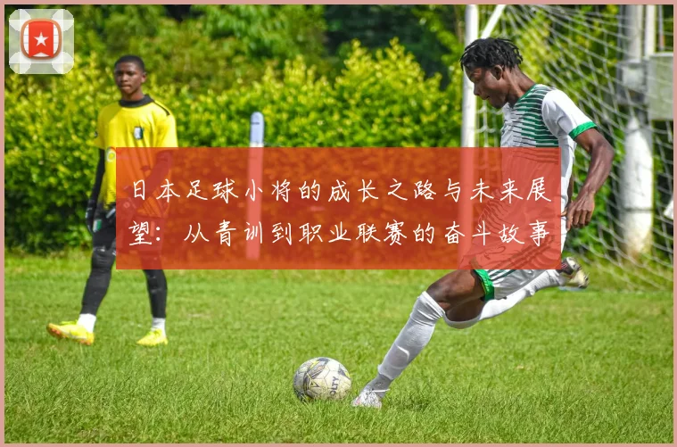 日本足球小将的成长之路与未来展望：从青训到职业联赛的奋斗故事