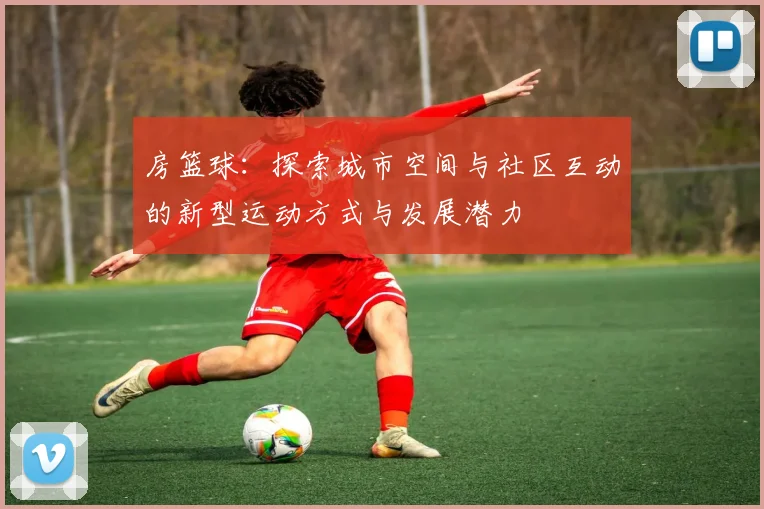 房篮球：探索城市空间与社区互动的新型运动方式与发展潜力