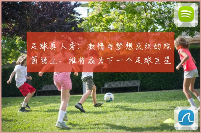足球真人秀：激情与梦想交织的绿茵场上，谁将成为下一个足球巨星