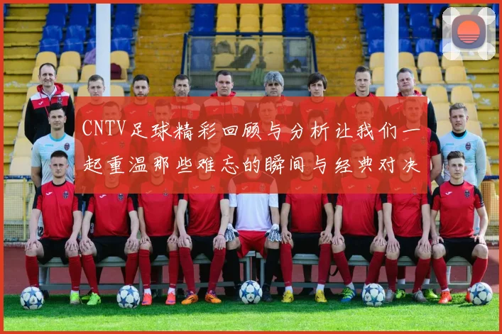 CNTV足球精彩回顾与分析让我们一起重温那些难忘的瞬间与经典对决