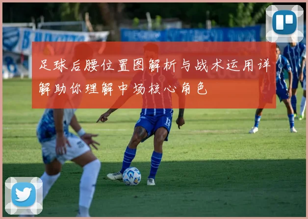 足球后腰位置图解析与战术运用详解助你理解中场核心角色