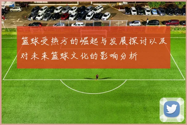篮球受热方的崛起与发展探讨以及对未来篮球文化的影响分析