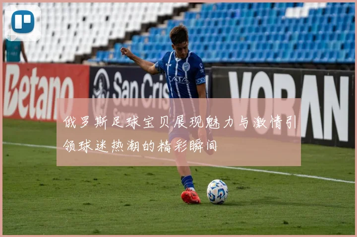 俄罗斯足球宝贝展现魅力与激情引领球迷热潮的精彩瞬间