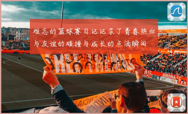 难忘的篮球赛日记记录了青春热血与友谊的碰撞与成长的点滴瞬间