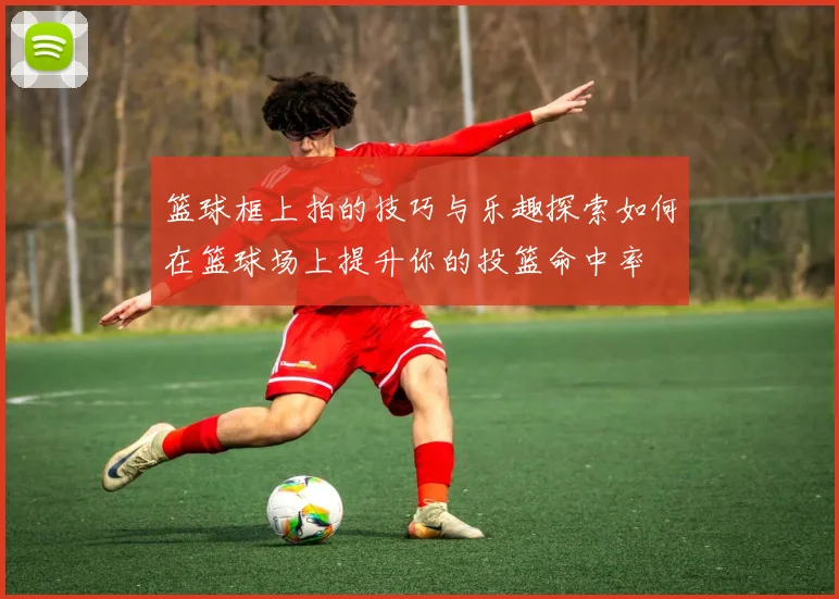 篮球框上拍的技巧与乐趣探索如何在篮球场上提升你的投篮命中率